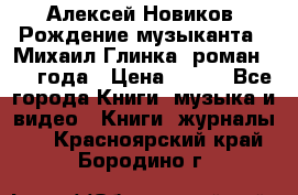 Алексей Новиков “Рождение музыканта“ (Михаил Глинка) роман 1950 года › Цена ­ 250 - Все города Книги, музыка и видео » Книги, журналы   . Красноярский край,Бородино г.